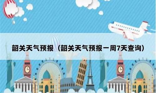 韶关天气预报7天一周查询_韶关天气预报7天一周查询结果